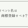 イベント名は商標登録すべき？