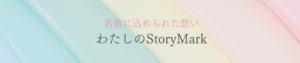 名前に込められた想い「わたしのStory Mark」